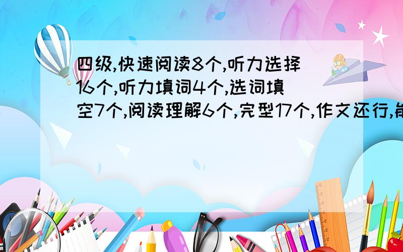 四级,快速阅读8个,听力选择16个,听力填词4个,选词填空7个,阅读理解6个,完型17个,作文还行,能得多