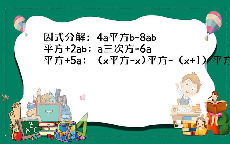 因式分解：4a平方b-8ab平方+2ab；a三次方-6a平方+5a；（x平方-x)平方-（x+1）平方