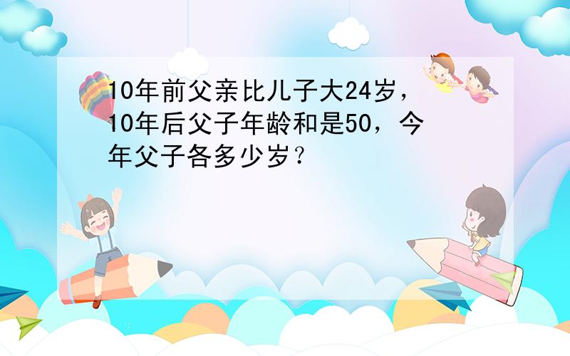 10年前父亲比儿子大24岁，10年后父子年龄和是50，今年父子各多少岁？