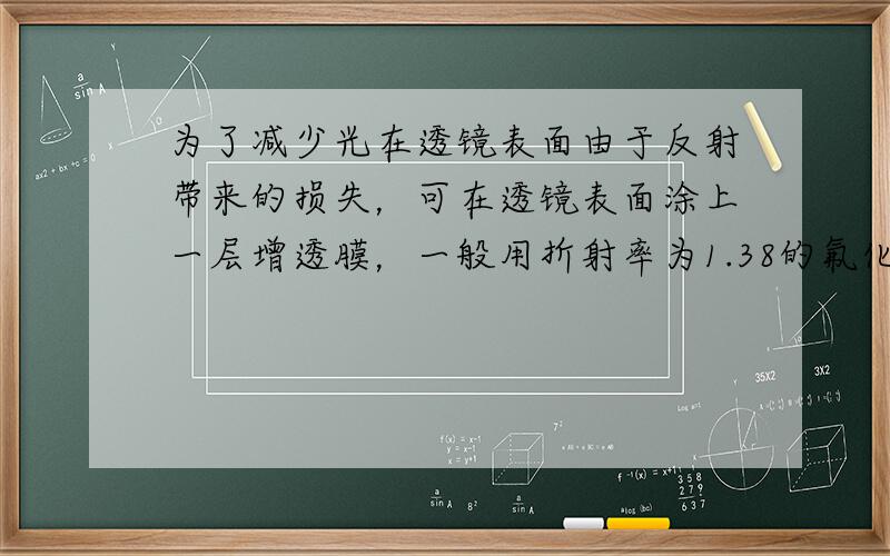 为了减少光在透镜表面由于反射带来的损失，可在透镜表面涂上一层增透膜，一般用折射率为1.38的氟化镁，为了使真空中的波长为