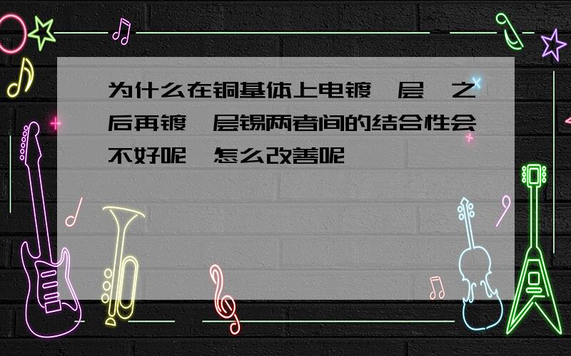 为什么在铜基体上电镀一层镍之后再镀一层锡两者间的结合性会不好呢,怎么改善呢