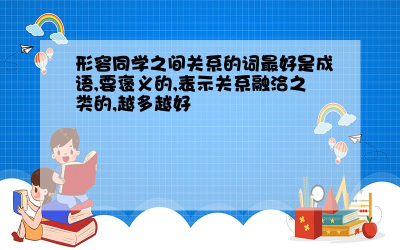 形容同学之间关系的词最好是成语,要褒义的,表示关系融洽之类的,越多越好