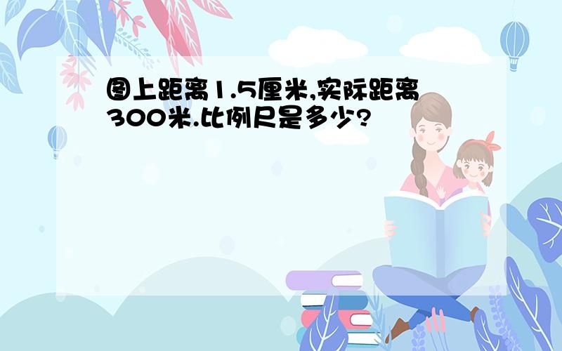 图上距离1.5厘米,实际距离300米.比例尺是多少?