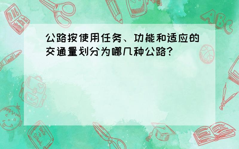 公路按使用任务、功能和适应的交通量划分为哪几种公路?