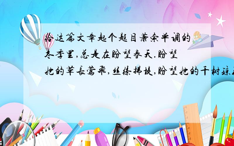 给这篇文章起个题目萧索单调的冬季里,总是在盼望春天.盼望她的草长莺飞,丝绦拂堤,盼望她的千树琼花,碧波涟漪,盼望她的兰馨