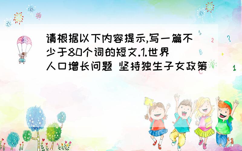 请根据以下内容提示,写一篇不少于80个词的短文.1.世界人口增长问题 坚持独生子女政策