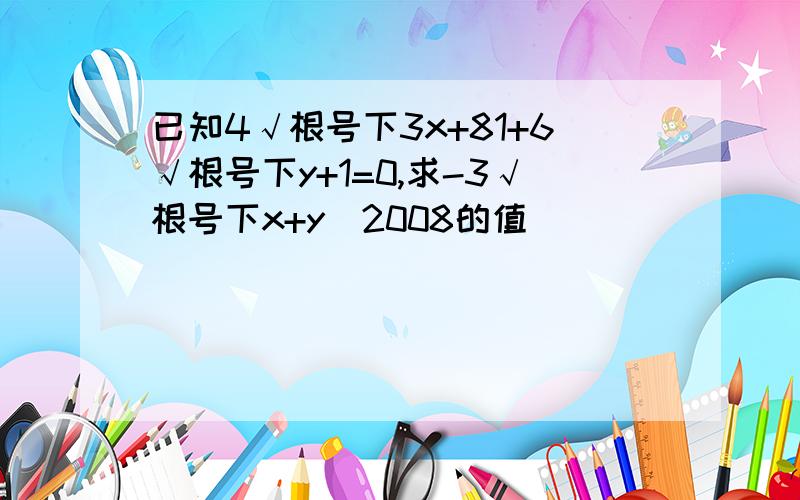 已知4√根号下3x+81+6√根号下y+1=0,求-3√根号下x+y^2008的值