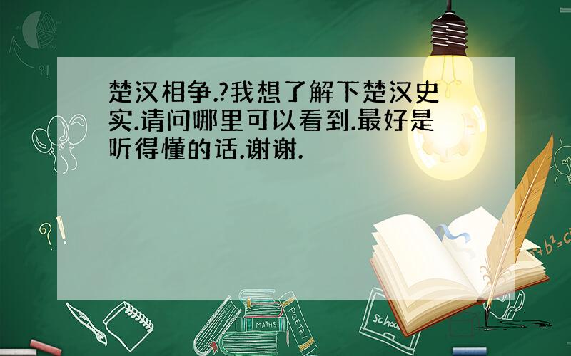 楚汉相争.?我想了解下楚汉史实.请问哪里可以看到.最好是听得懂的话.谢谢.