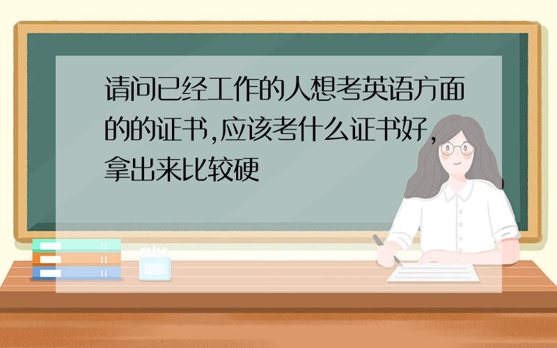 请问已经工作的人想考英语方面的的证书,应该考什么证书好,拿出来比较硬