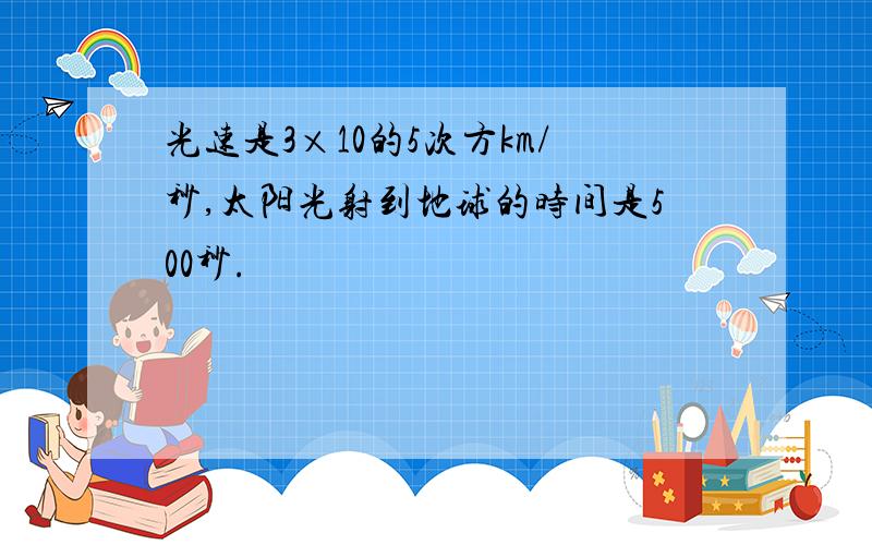 光速是3×10的5次方km/秒,太阳光射到地球的时间是500秒.