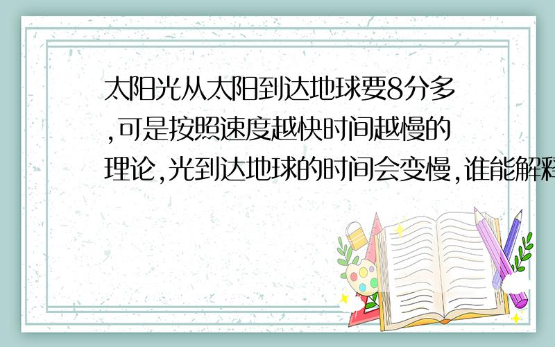 太阳光从太阳到达地球要8分多,可是按照速度越快时间越慢的理论,光到达地球的时间会变慢,谁能解释一下?