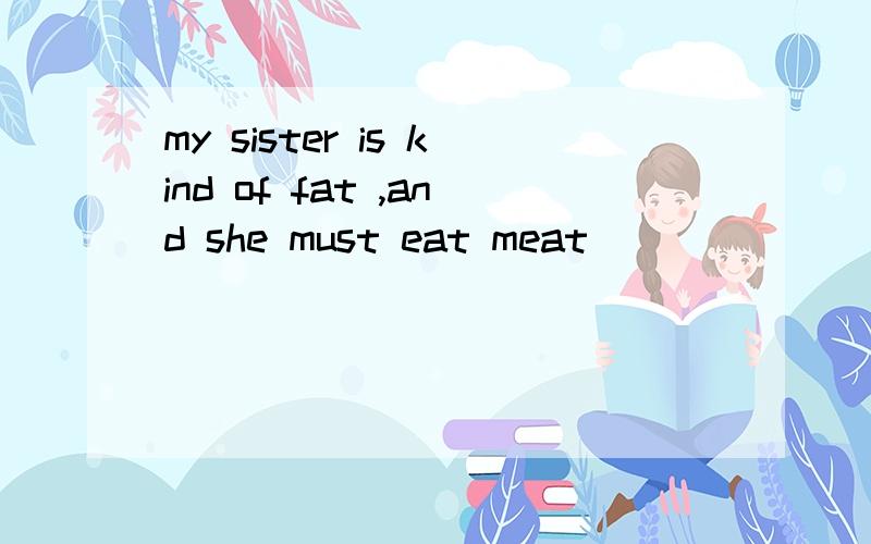 my sister is kind of fat ,and she must eat meat