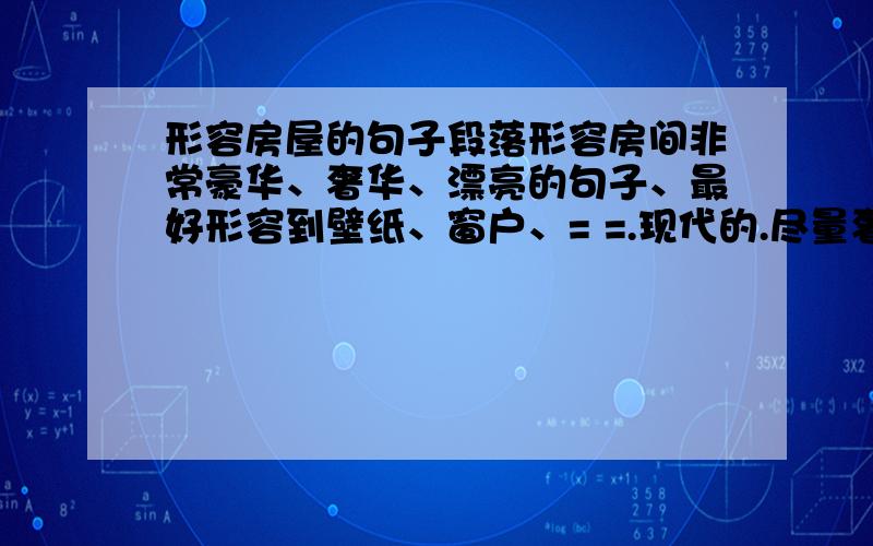 形容房屋的句子段落形容房间非常豪华、奢华、漂亮的句子、最好形容到壁纸、窗户、= =.现代的.尽量奢华、谢谢嘞、我会另外加