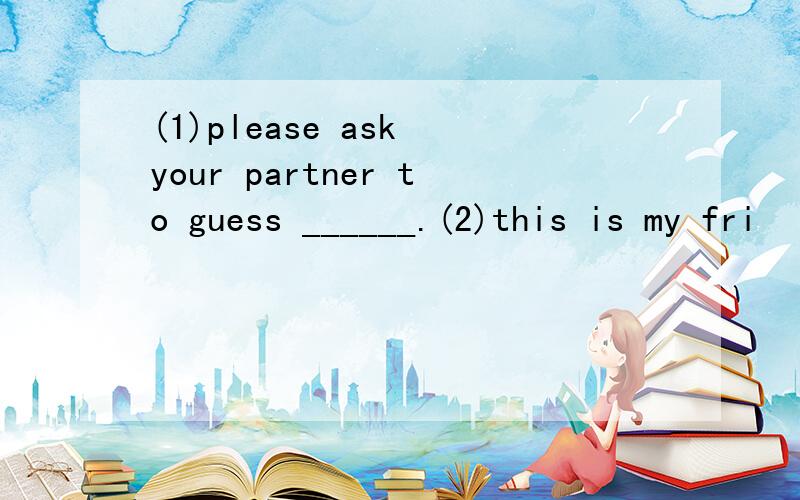 (1)please ask your partner to guess ______.(2)this is my fri