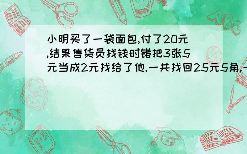 小明买了一袋面包,付了20元,结果售货员找钱时错把3张5元当成2元找给了他,一共找回25元5角,一袋面包多