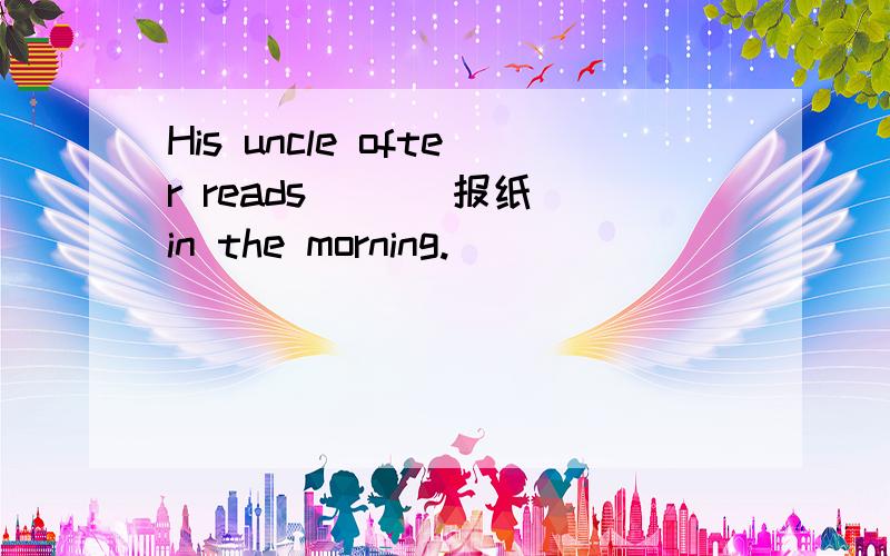 His uncle ofter reads ()(报纸)in the morning.