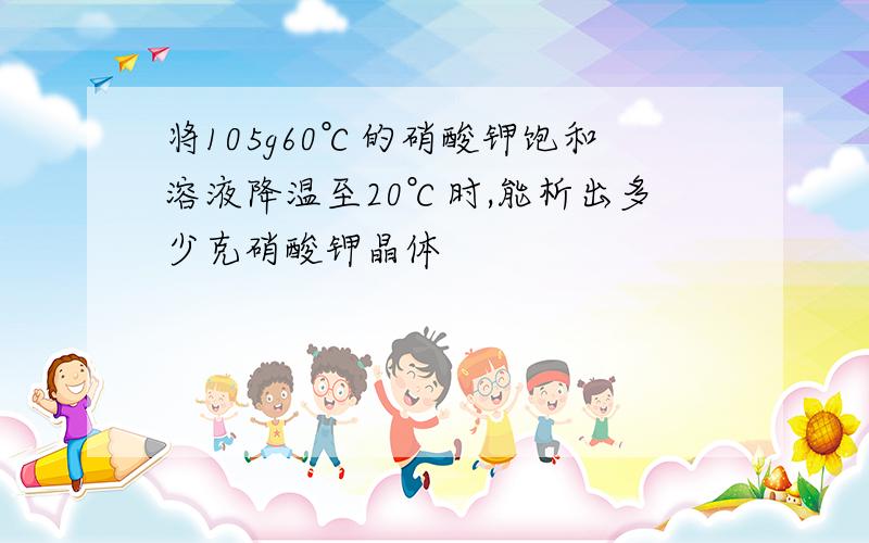 将105g60℃的硝酸钾饱和溶液降温至20℃时,能析出多少克硝酸钾晶体