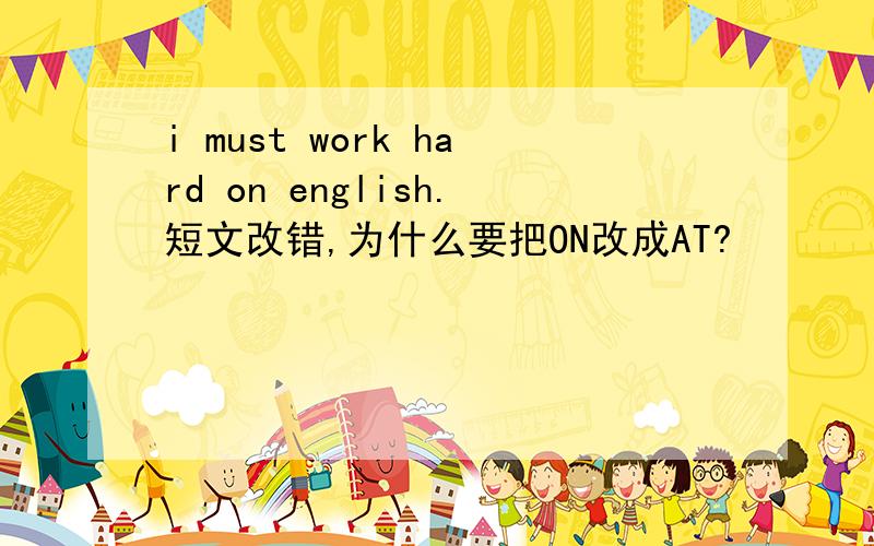 i must work hard on english.短文改错,为什么要把ON改成AT?