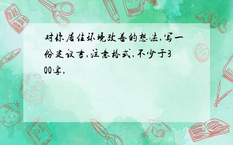 对你居住环境改善的想法,写一份建议书,注意格式,不少于300字,