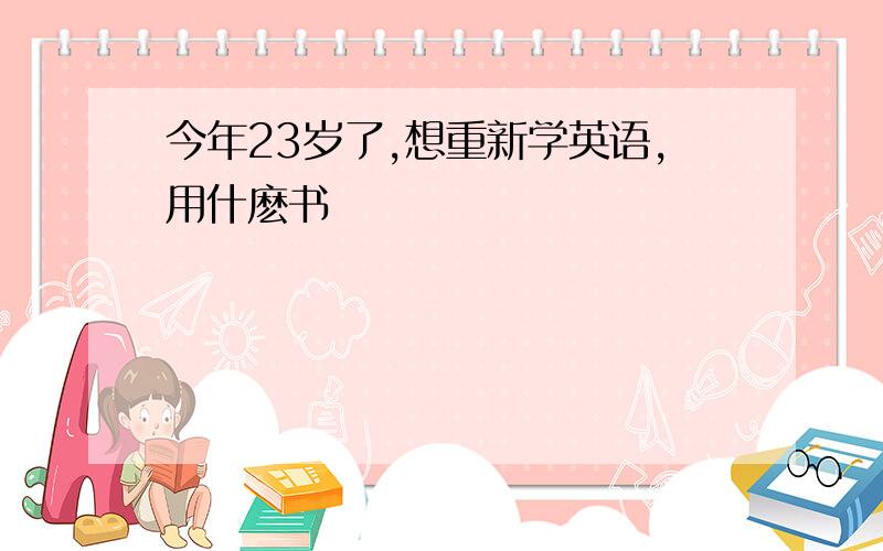 今年23岁了,想重新学英语,用什麽书