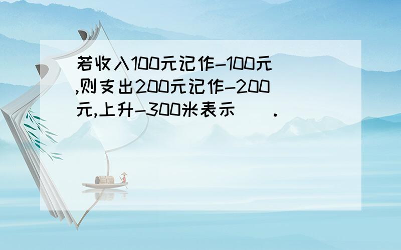 若收入100元记作-100元,则支出200元记作-200元,上升-300米表示（）.