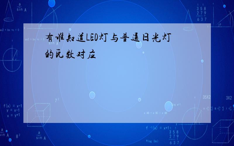 有谁知道LED灯与普通日光灯的瓦数对应