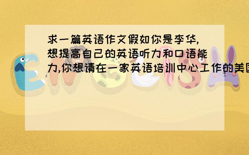 求一篇英语作文假如你是李华,想提高自己的英语听力和口语能力,你想请在一家英语培训中心工作的美国朋友nancy 为你推荐一