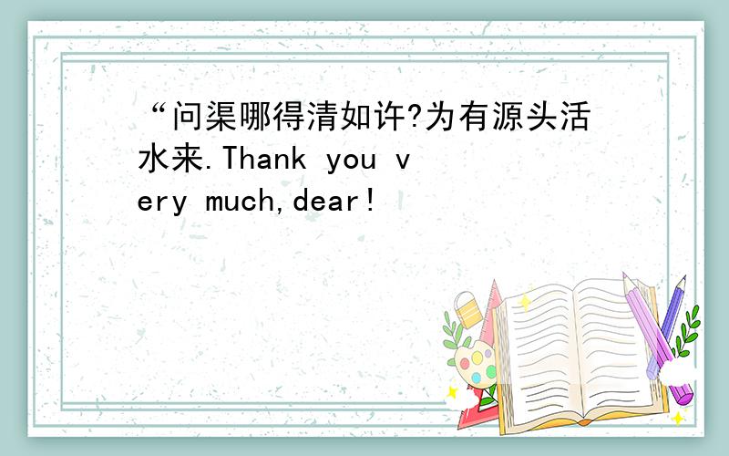 “问渠哪得清如许?为有源头活水来.Thank you very much,dear!