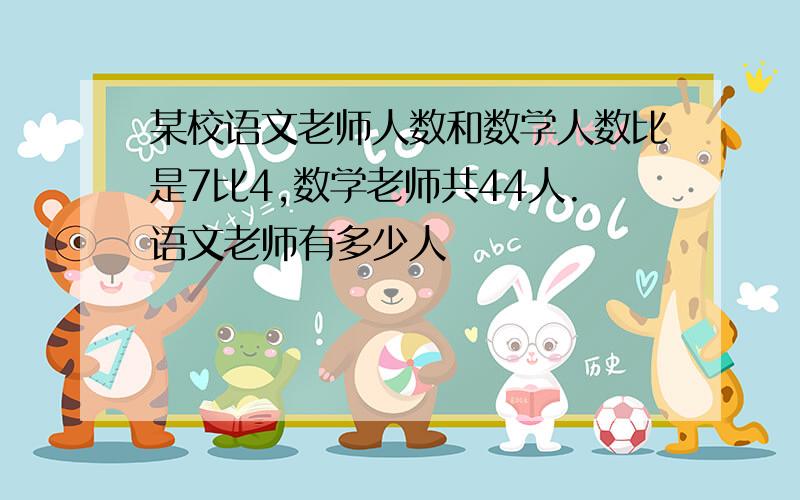 某校语文老师人数和数学人数比是7比4,数学老师共44人.语文老师有多少人