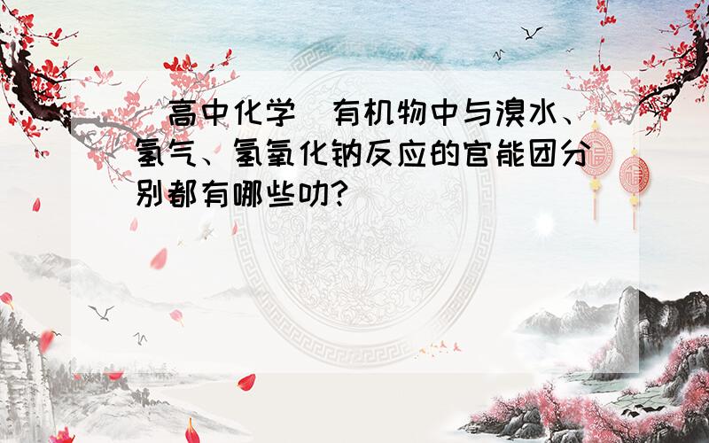 （高中化学）有机物中与溴水、氢气、氢氧化钠反应的官能团分别都有哪些叻?