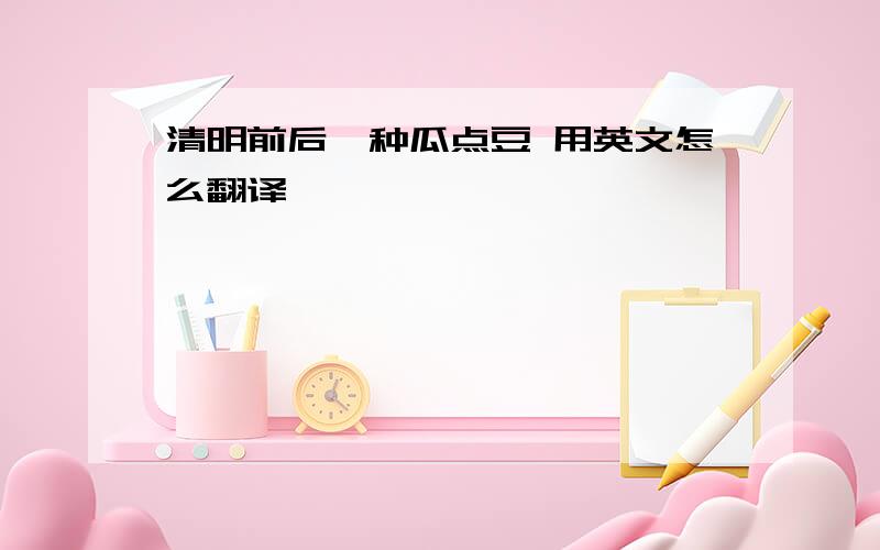 清明前后,种瓜点豆 用英文怎么翻译