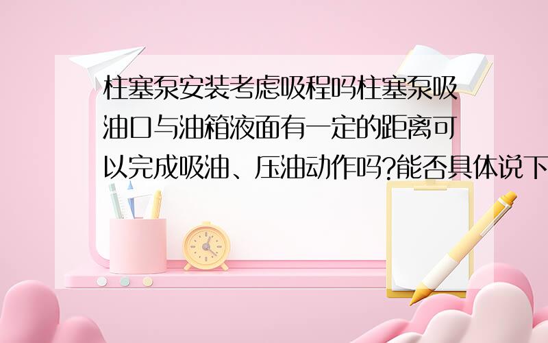 柱塞泵安装考虑吸程吗柱塞泵吸油口与油箱液面有一定的距离可以完成吸油、压油动作吗?能否具体说下这个距离是多少?怎么计算或者