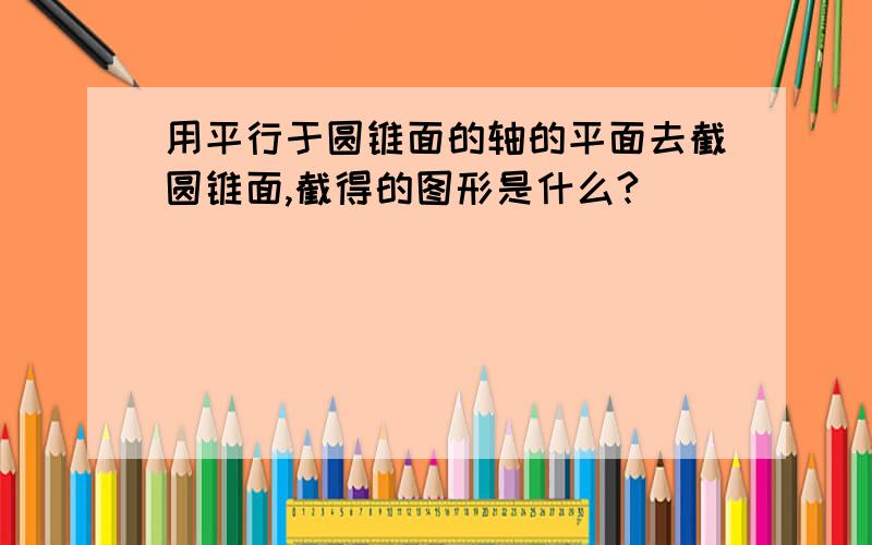 用平行于圆锥面的轴的平面去截圆锥面,截得的图形是什么?