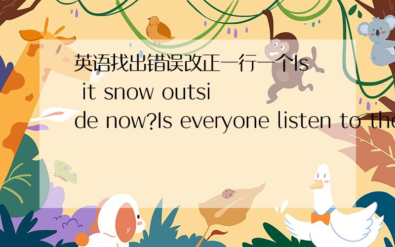 英语找出错误改正一行一个Is it snow outside now?Is everyone listen to the