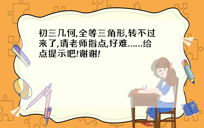 初三几何,全等三角形,转不过来了,请老师指点,好难……给点提示吧!谢谢!