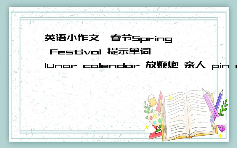 英语小作文,春节Spring Festival 提示单词lunar calendar 放鞭炮 亲人 pin mon