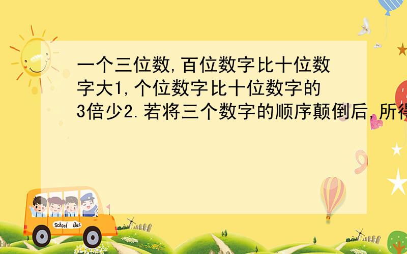 一个三位数,百位数字比十位数字大1,个位数字比十位数字的3倍少2.若将三个数字的顺序颠倒后,所得的