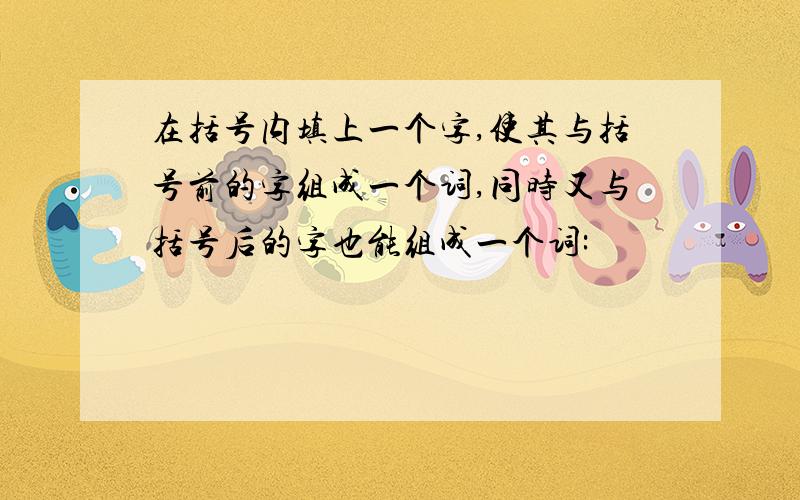 在括号内填上一个字,使其与括号前的字组成一个词,同时又与括号后的字也能组成一个词: