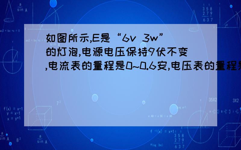 如图所示,E是“6v 3w”的灯泡,电源电压保持9伏不变,电流表的量程是0~0.6安,电压表的量程是0～3伏,