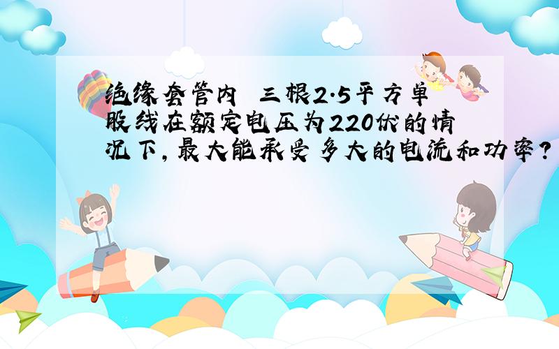 绝缘套管内 三根2.5平方单股线在额定电压为220伏的情况下,最大能承受多大的电流和功率?