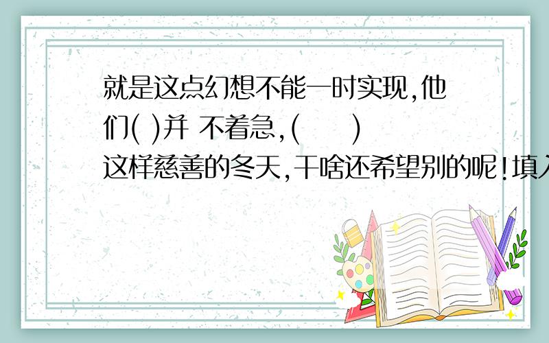 就是这点幻想不能一时实现,他们( )并 不着急,(　　)这样慈善的冬天,干啥还希望别的呢!填入关联词