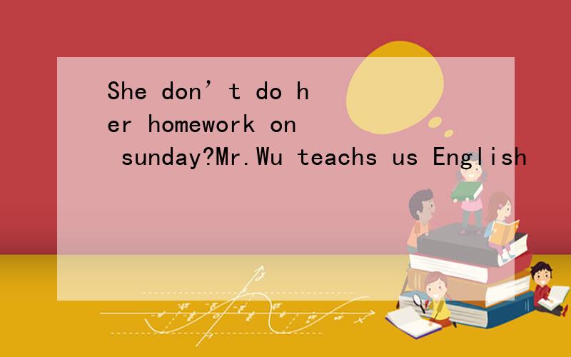 She don’t do her homework on sunday?Mr.Wu teachs us English