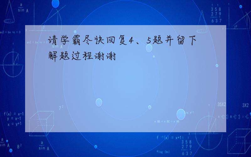 请学霸尽快回复4、5题并留下解题过程谢谢