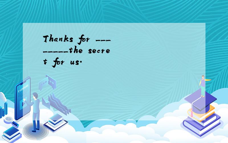 Thanks for ________the secret for us.