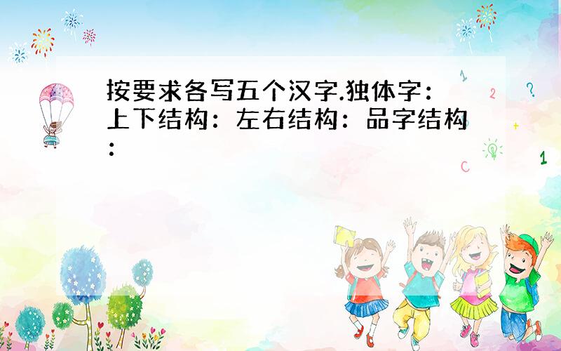 按要求各写五个汉字.独体字：上下结构：左右结构：品字结构：