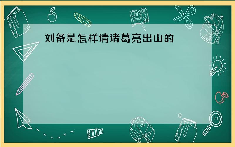 刘备是怎样请诸葛亮出山的