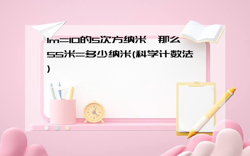 1m=10的5次方纳米,那么55米=多少纳米(科学计数法)