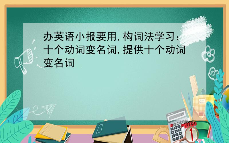 办英语小报要用,构词法学习：十个动词变名词,提供十个动词变名词