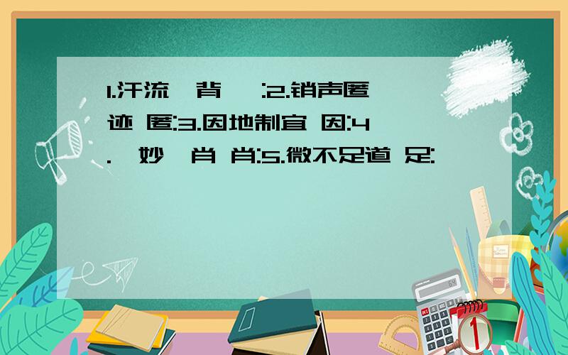 1.汗流浃背 浃:2.销声匿迹 匿:3.因地制宜 因:4.惟妙惟肖 肖:5.微不足道 足: