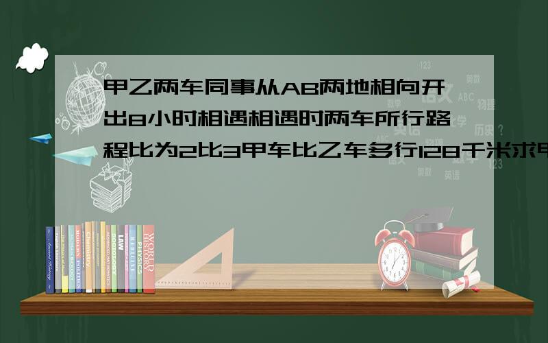 甲乙两车同事从AB两地相向开出8小时相遇相遇时两车所行路程比为2比3甲车比乙车多行128千米求甲乙两车每小时各行多少千米